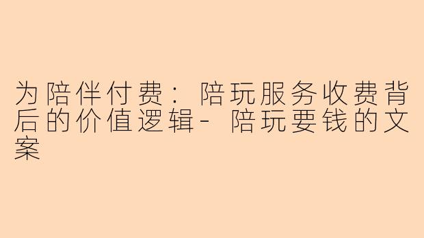 为陪伴付费：陪玩服务收费背后的价值逻辑-陪玩要钱的文案