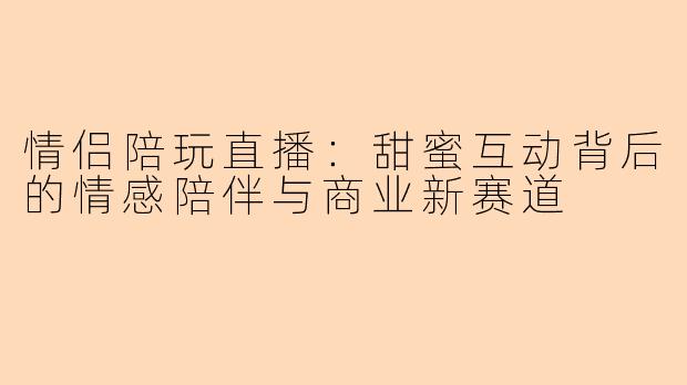 情侣陪玩直播：甜蜜互动背后的情感陪伴与商业新赛道