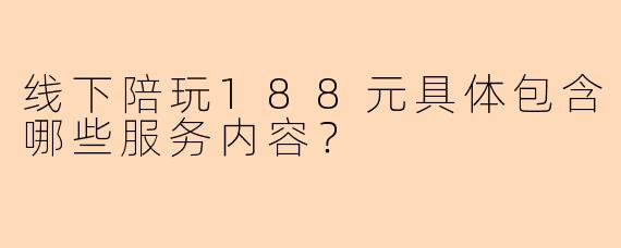 线下陪玩188元具体包含哪些服务内容？
