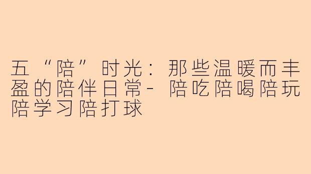 五“陪”时光：那些温暖而丰盈的陪伴日常-陪吃陪喝陪玩陪学习陪打球