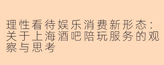 理性看待娱乐消费新形态：关于上海酒吧陪玩服务的观察与思考