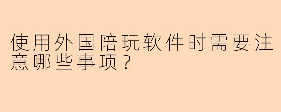 使用外国陪玩软件时需要注意哪些事项？