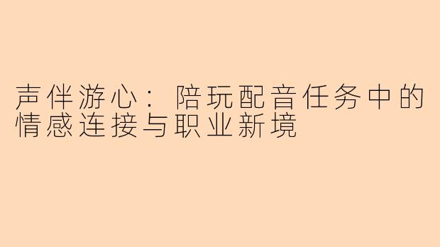 声伴游心：陪玩配音任务中的情感连接与职业新境