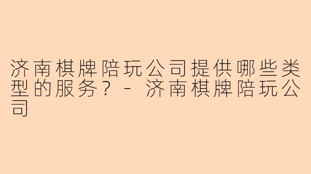 济南棋牌陪玩公司提供哪些类型的服务？-济南棋牌陪玩公司