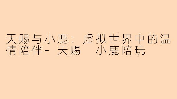 天赐与小鹿：虚拟世界中的温情陪伴-天赐 小鹿陪玩