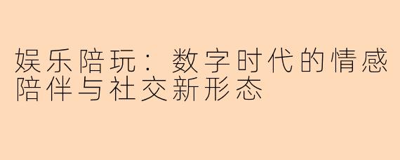 娱乐陪玩：数字时代的情感陪伴与社交新形态