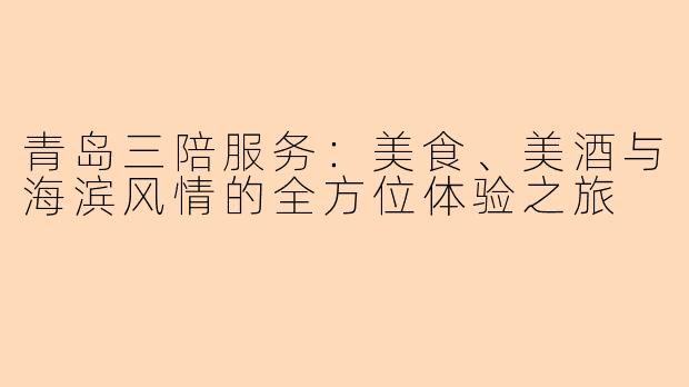 青岛三陪服务：美食、美酒与海滨风情的全方位体验之旅