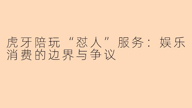 虎牙陪玩“怼人”服务：娱乐消费的边界与争议