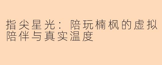 指尖星光:陪玩楠枫的虚拟陪伴与真实温度
