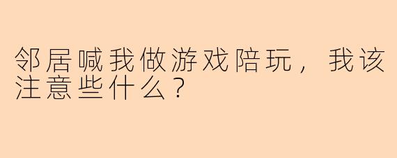 邻居喊我做游戏陪玩，我该注意些什么？