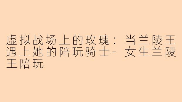 虚拟战场上的玫瑰:当兰陵王遇上她的陪玩骑士-女生兰陵王陪玩