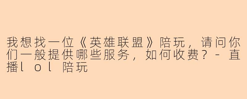 我想找一位《英雄联盟》陪玩，请问你们一般提供哪些服务，如何收费？-直播lol陪玩