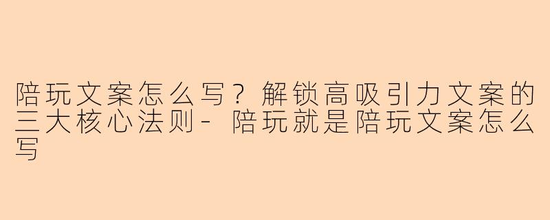 陪玩文案怎么写？解锁高吸引力文案的三大核心法则-陪玩就是陪玩文案怎么写