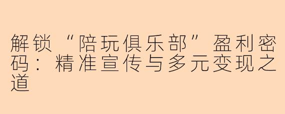 解锁“陪玩俱乐部”盈利密码：精准宣传与多元变现之道