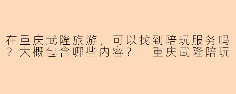 在重庆武隆旅游，可以找到陪玩服务吗？大概包含哪些内容？-重庆武隆陪玩