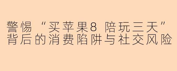 警惕“买苹果8陪玩三天”背后的消费陷阱与社交风险