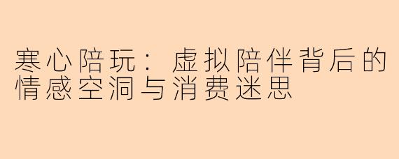 寒心陪玩:虚拟陪伴背后的情感空洞与消费迷思