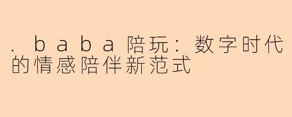 .baba陪玩：数字时代的情感陪伴新范式
