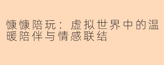 慷慷陪玩:虚拟世界中的温暖陪伴与情感联结