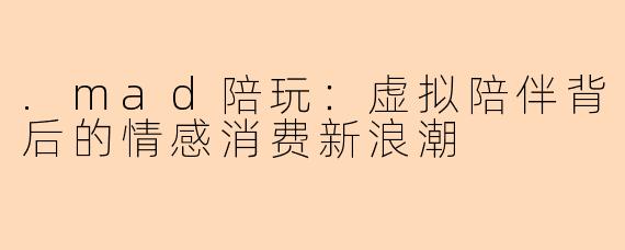 .mad陪玩：虚拟陪伴背后的情感消费新浪潮
