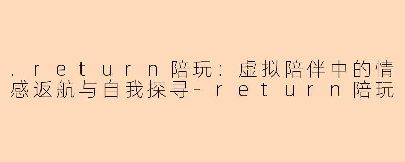 .return陪玩：虚拟陪伴中的情感返航与自我探寻-return陪玩