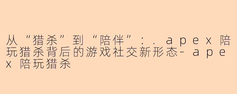 从“猎杀”到“陪伴”：.apex陪玩猎杀背后的游戏社交新形态-apex陪玩猎杀