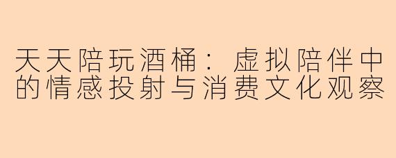 天天陪玩酒桶：虚拟陪伴中的情感投射与消费文化观察