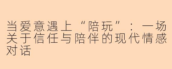当爱意遇上“陪玩”：一场关于信任与陪伴的现代情感对话