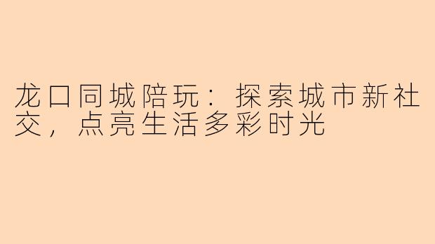 龙口同城陪玩:探索城市新社交,点亮生活多彩时光