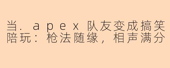 当.apex队友变成搞笑陪玩：枪法随缘，相声满分