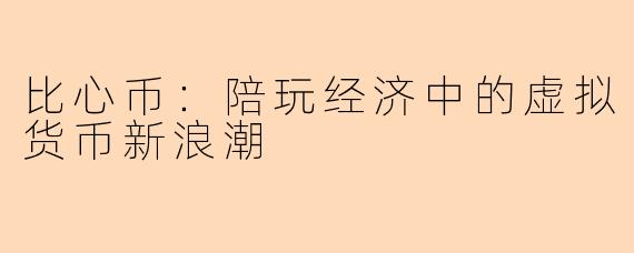 比心币：陪玩经济中的虚拟货币新浪潮