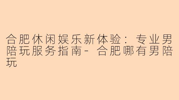 合肥休闲娱乐新体验：专业男陪玩服务指南-合肥哪有男陪玩