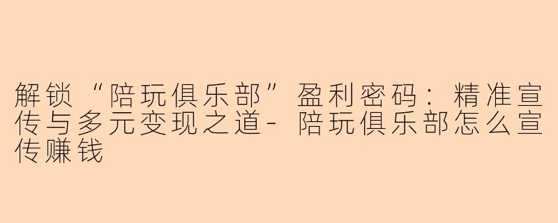 解锁“陪玩俱乐部”盈利密码：精准宣传与多元变现之道-陪玩俱乐部怎么宣传赚钱
