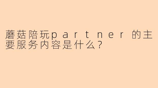 蘑菇陪玩partner的主要服务内容是什么？