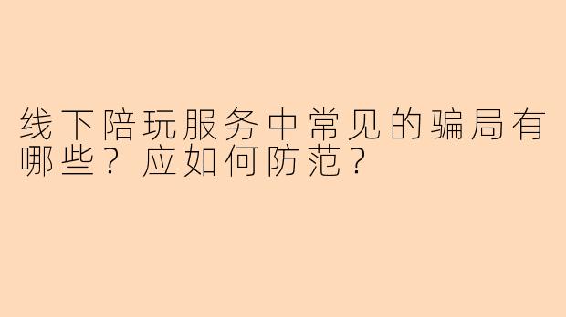 线下陪玩服务中常见的骗局有哪些？应如何防范？