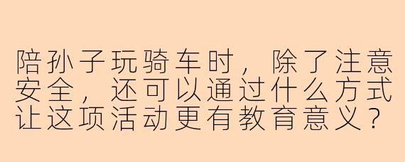 陪孙子玩骑车时，除了注意安全，还可以通过什么方式让这项活动更有教育意义？
