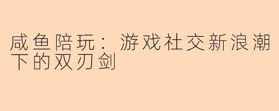 咸鱼陪玩：游戏社交新浪潮下的双刃剑