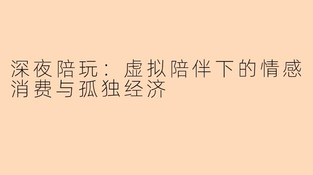 深夜陪玩：虚拟陪伴下的情感消费与孤独经济
