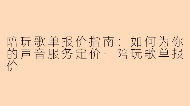 陪玩歌单报价指南:如何为你的声音服务定价-陪玩歌单报价