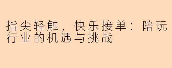 指尖轻触，快乐接单：陪玩行业的机遇与挑战