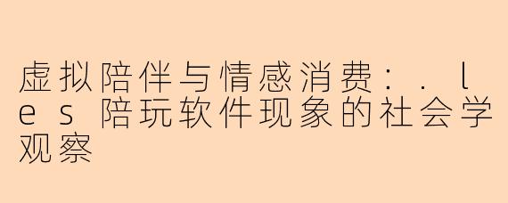 虚拟陪伴与情感消费：.les陪玩软件现象的社会学观察