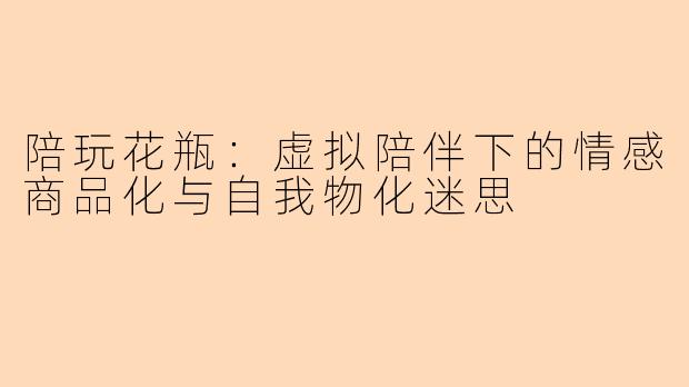 陪玩花瓶：虚拟陪伴下的情感商品化与自我物化迷思