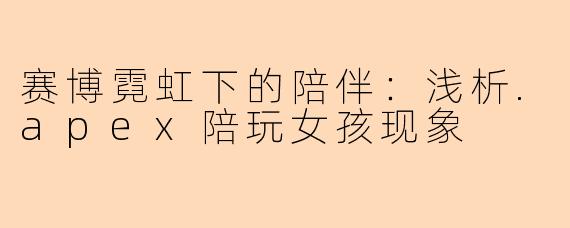 赛博霓虹下的陪伴：浅析.apex陪玩女孩现象