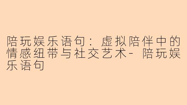 陪玩娱乐语句：虚拟陪伴中的情感纽带与社交艺术-陪玩娱乐语句