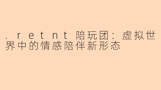.retnt陪玩团:虚拟世界中的情感陪伴新形态