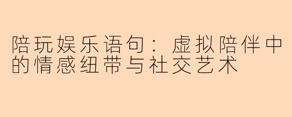 陪玩娱乐语句：虚拟陪伴中的情感纽带与社交艺术