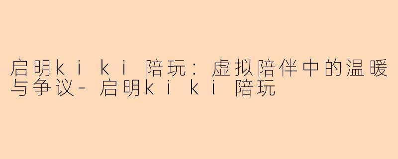 启明kiki陪玩：虚拟陪伴中的温暖与争议