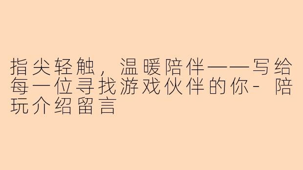 指尖轻触,温暖陪伴——写给每一位寻找游戏伙伴的你-陪玩介绍留言
