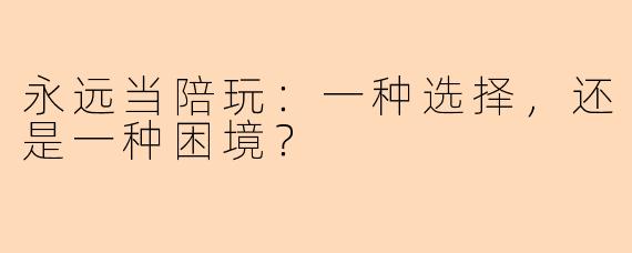 永远当陪玩：一种选择，还是一种困境？