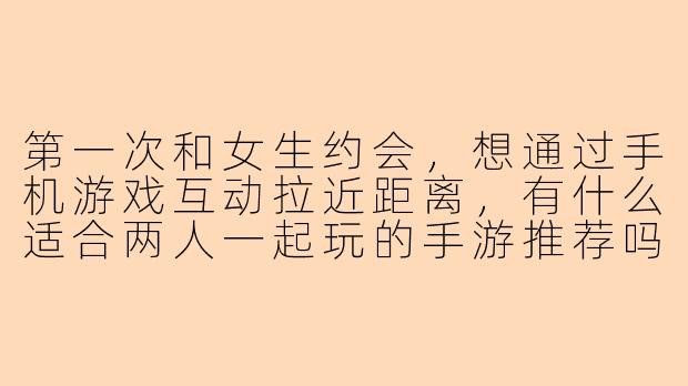 第一次和女生约会，想通过手机游戏互动拉近距离，有什么适合两人一起玩的手游推荐吗？